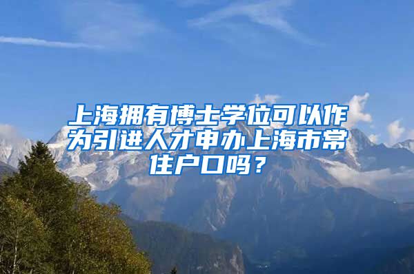 上海拥有博士学位可以作为引进人才申办上海市常住户口吗？