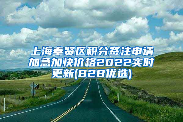 上海奉贤区积分签注申请加急加快价格2022实时更新(B2B优选)