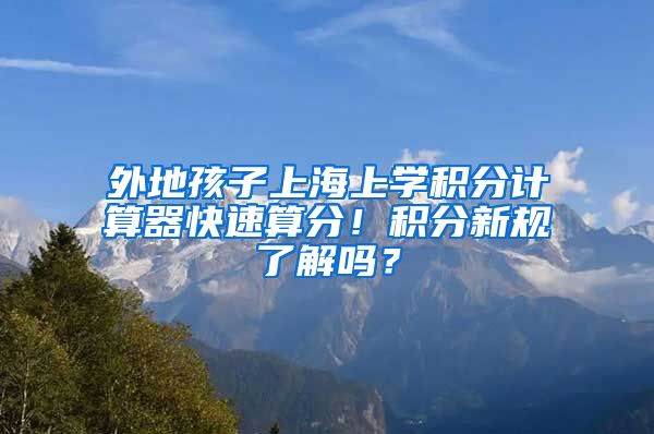 外地孩子上海上学积分计算器快速算分！积分新规了解吗？