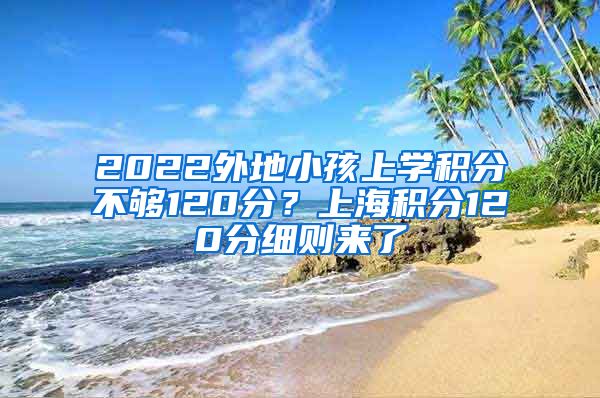 2022外地小孩上学积分不够120分？上海积分120分细则来了