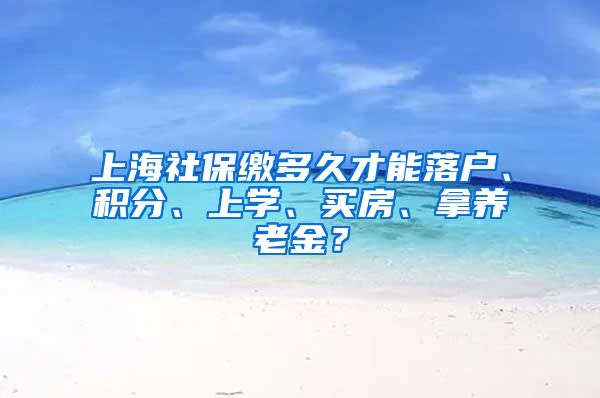 上海社保缴多久才能落户、积分、上学、买房、拿养老金？