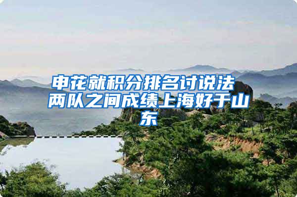 申花就积分排名讨说法 两队之间成绩上海好于山东