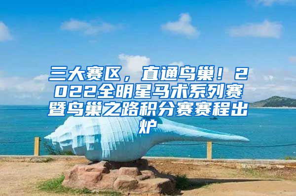 三大赛区，直通鸟巢！2022全明星马术系列赛暨鸟巢之路积分赛赛程出炉