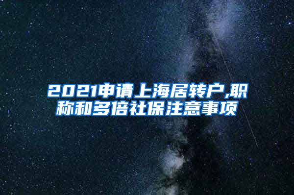 2021申请上海居转户,职称和多倍社保注意事项