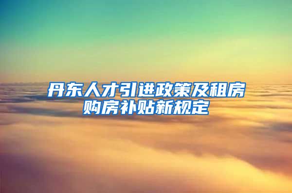 丹东人才引进政策及租房购房补贴新规定