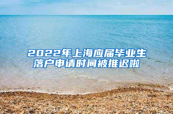 2022年上海应届毕业生落户申请时间被推迟啦