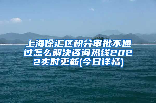 上海徐汇区积分审批不通过怎么解决咨询热线2022实时更新(今日详情)