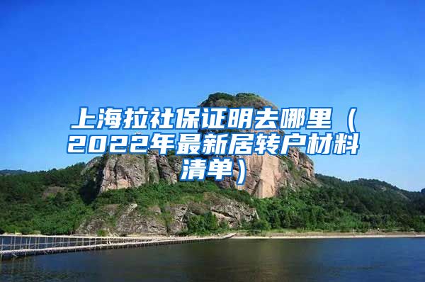 上海拉社保证明去哪里（2022年最新居转户材料清单）
