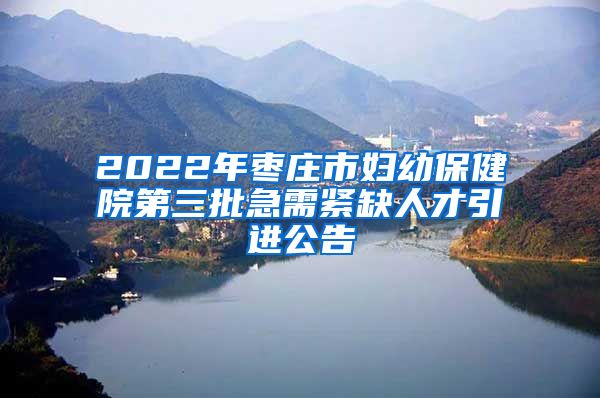 2022年枣庄市妇幼保健院第三批急需紧缺人才引进公告