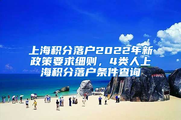 上海积分落户2022年新政策要求细则，4类人上海积分落户条件查询