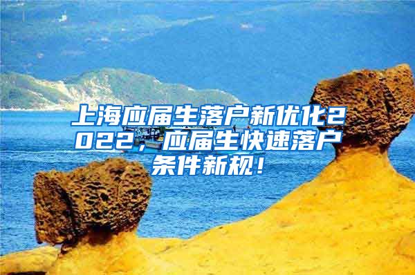 上海应届生落户新优化2022，应届生快速落户条件新规！