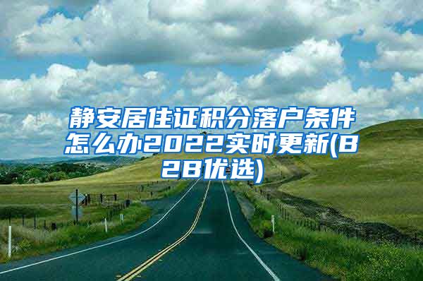 静安居住证积分落户条件怎么办2022实时更新(B2B优选)