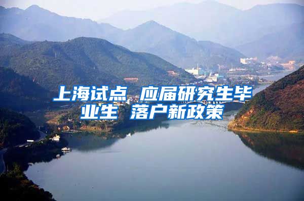 上海试点 应届研究生毕业生 落户新政策