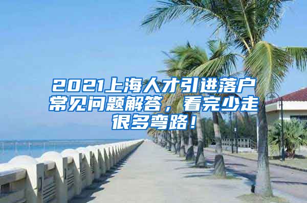 2021上海人才引进落户常见问题解答，看完少走很多弯路！