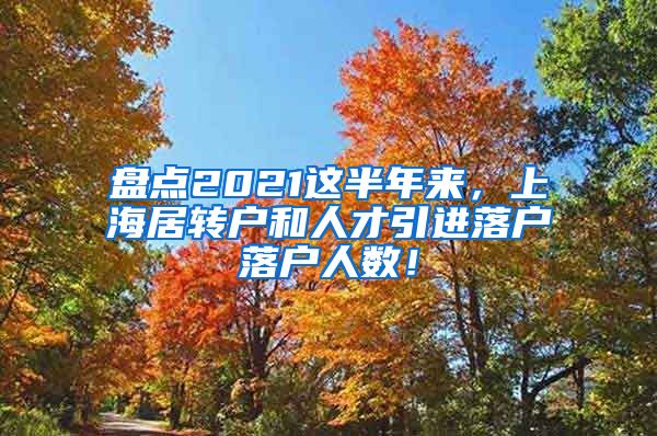 盘点2021这半年来，上海居转户和人才引进落户落户人数！