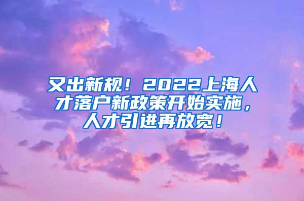 又出新规！2022上海人才落户新政策开始实施，人才引进再放宽！