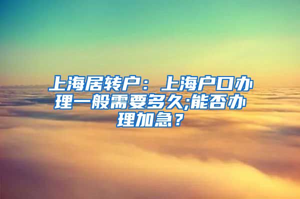 上海居转户：上海户口办理一般需要多久;能否办理加急？