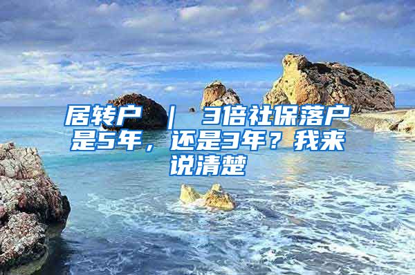 居转户 ｜ 3倍社保落户是5年，还是3年？我来说清楚