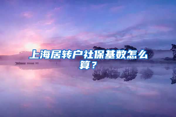 上海居转户社保基数怎么算？