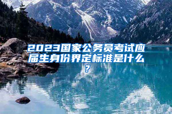 2023国家公务员考试应届生身份界定标准是什么？