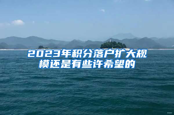 2023年积分落户扩大规模还是有些许希望的