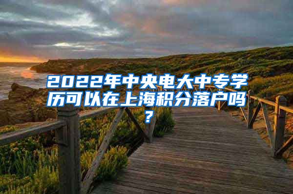 2022年中央电大中专学历可以在上海积分落户吗？