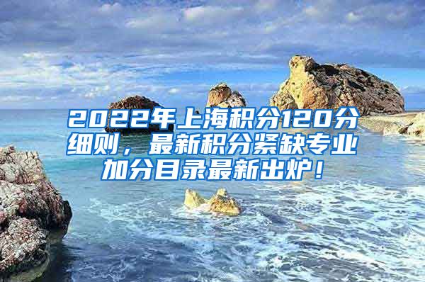 2022年上海积分120分细则，最新积分紧缺专业加分目录最新出炉！