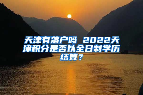 天津有落户吗 2022天津积分是否以全日制学历结算？