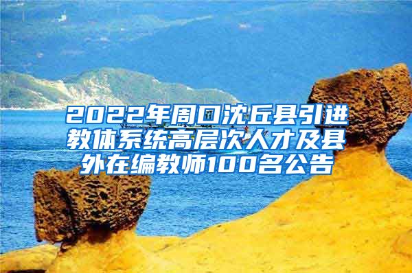 2022年周口沈丘县引进教体系统高层次人才及县外在编教师100名公告