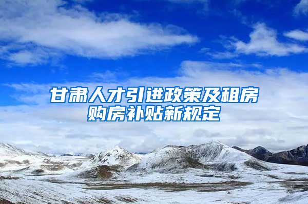 甘肃人才引进政策及租房购房补贴新规定