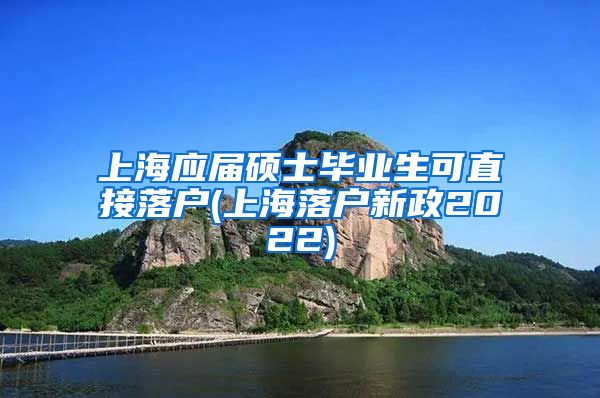 上海应届硕士毕业生可直接落户(上海落户新政2022)