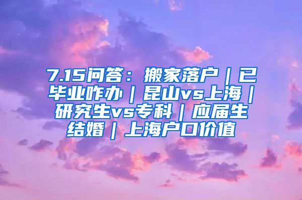 7.15问答：搬家落户｜已毕业咋办｜昆山vs上海｜研究生vs专科｜应届生结婚｜上海户口价值