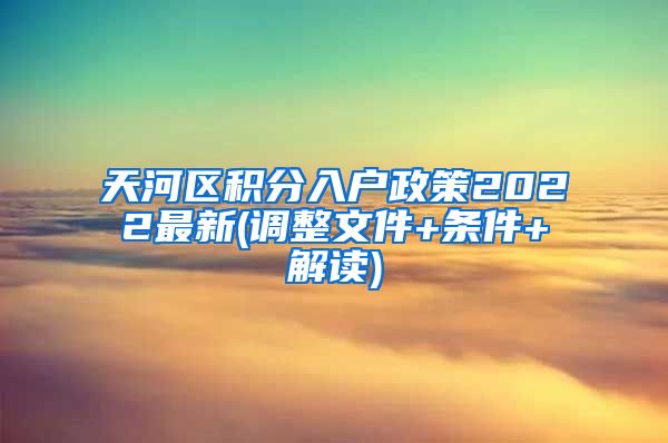 天河区积分入户政策2022最新(调整文件+条件+解读)