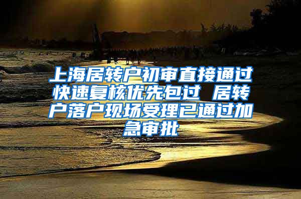 上海居转户初审直接通过快速复核优先包过 居转户落户现场受理已通过加急审批