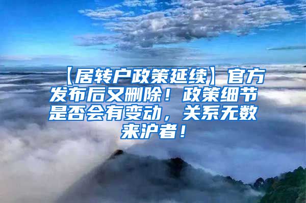 【居转户政策延续】官方发布后又删除！政策细节是否会有变动，关系无数来沪者！