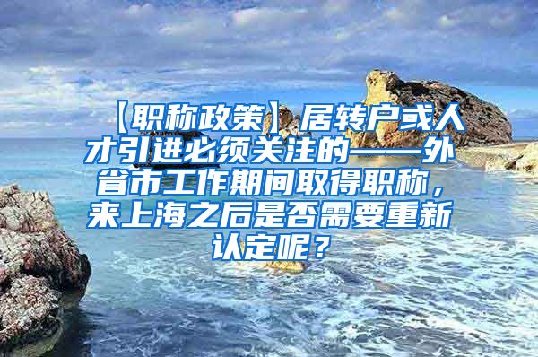 【职称政策】居转户或人才引进必须关注的——外省市工作期间取得职称，来上海之后是否需要重新认定呢？