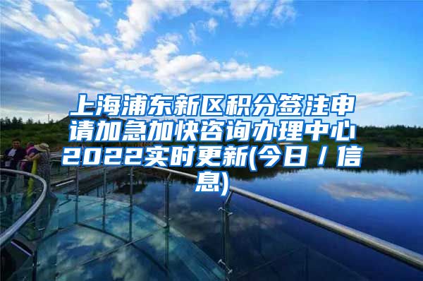 上海浦东新区积分签注申请加急加快咨询办理中心2022实时更新(今日／信息)