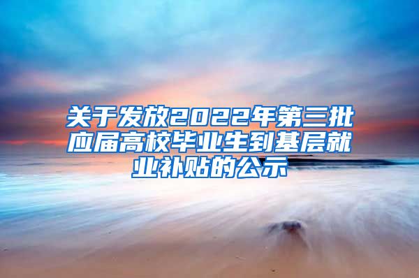 关于发放2022年第三批应届高校毕业生到基层就业补贴的公示