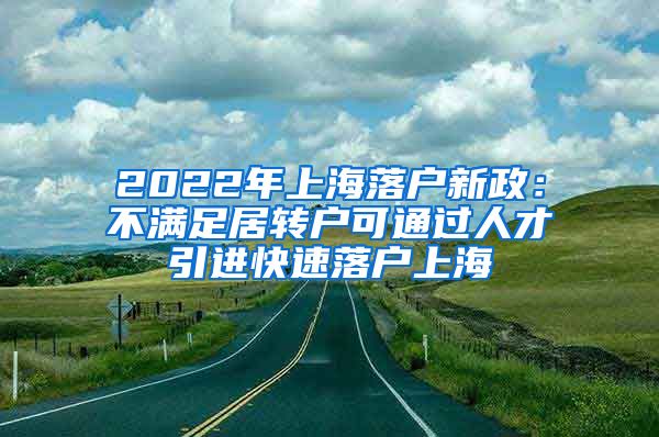 2022年上海落户新政：不满足居转户可通过人才引进快速落户上海