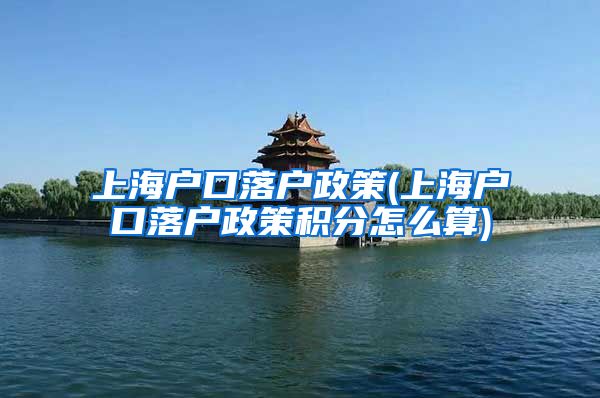 上海户口落户政策(上海户口落户政策积分怎么算)