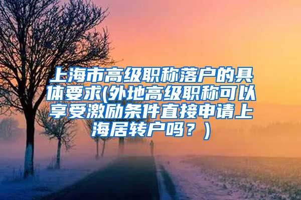 上海市高级职称落户的具体要求(外地高级职称可以享受激励条件直接申请上海居转户吗？)