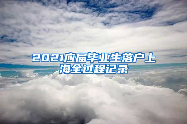 2021应届毕业生落户上海全过程记录