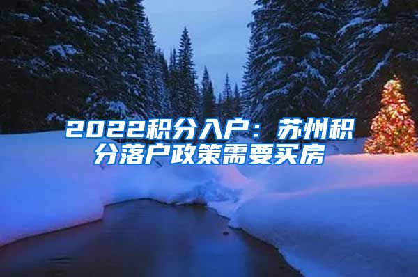 2022积分入户：苏州积分落户政策需要买房