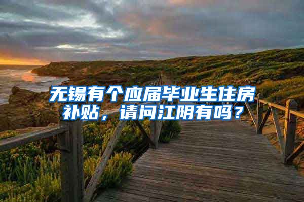 无锡有个应届毕业生住房补贴，请问江阴有吗？