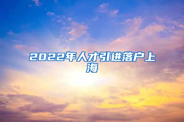 2022年人才引进落户上海