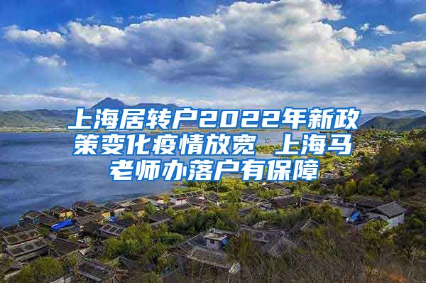 上海居转户2022年新政策变化疫情放宽 上海马老师办落户有保障