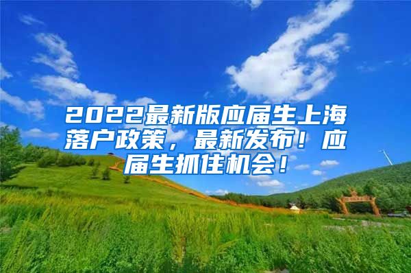 2022最新版应届生上海落户政策，最新发布！应届生抓住机会！