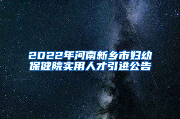 2022年河南新乡市妇幼保健院实用人才引进公告