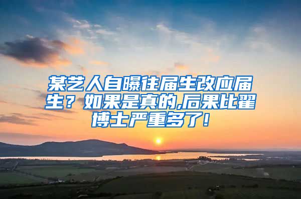 某艺人自曝往届生改应届生？如果是真的,后果比翟博士严重多了!