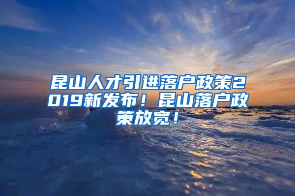 昆山人才引进落户政策2019新发布！昆山落户政策放宽！